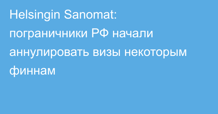 Helsingin Sanomat: пограничники РФ начали аннулировать визы некоторым финнам