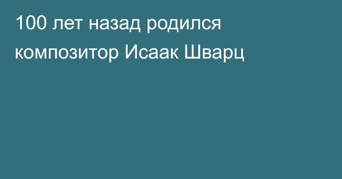 100 лет назад родился композитор Исаак Шварц