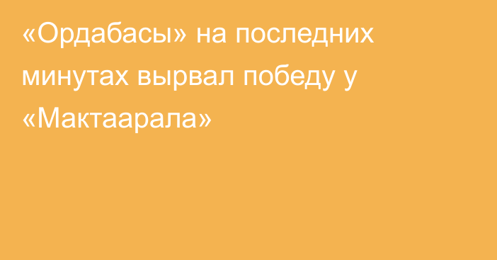 «Ордабасы» на последних минутах вырвал победу у «Мактаарала»