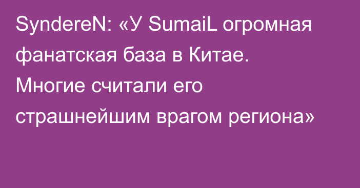 SyndereN: «У SumaiL огромная фанатская база в Китае. Многие считали его страшнейшим врагом региона»