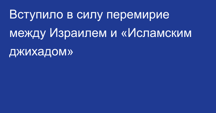 Вступило в силу перемирие между Израилем и «Исламским джихадом»