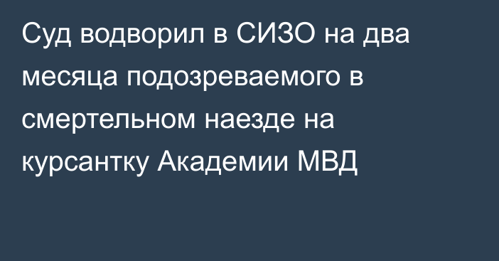 Суд водворил в СИЗО на два месяца подозреваемого в смертельном наезде на курсантку Академии МВД