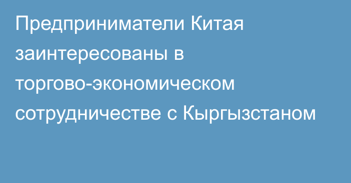 Предприниматели Китая заинтересованы в торгово-экономическом сотрудничестве с Кыргызстаном