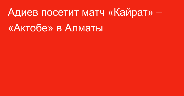 Адиев посетит матч «Кайрат» – «Актобе» в Алматы