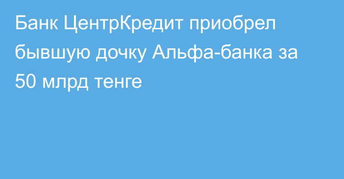 Банк ЦентрКредит приобрел бывшую дочку Альфа-банка за 50 млрд тенге