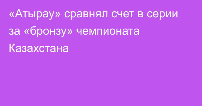 «Атырау» сравнял счет в серии за «бронзу» чемпионата Казахстана