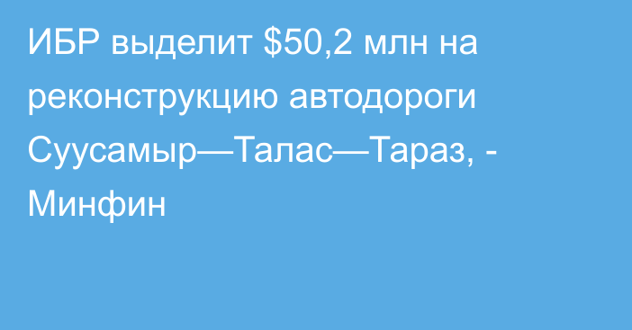 ИБР выделит $50,2 млн на реконструкцию автодороги Суусамыр—Талас—Тараз, - Минфин