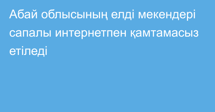 Абай облысының елді мекендері сапалы интернетпен қамтамасыз етіледі