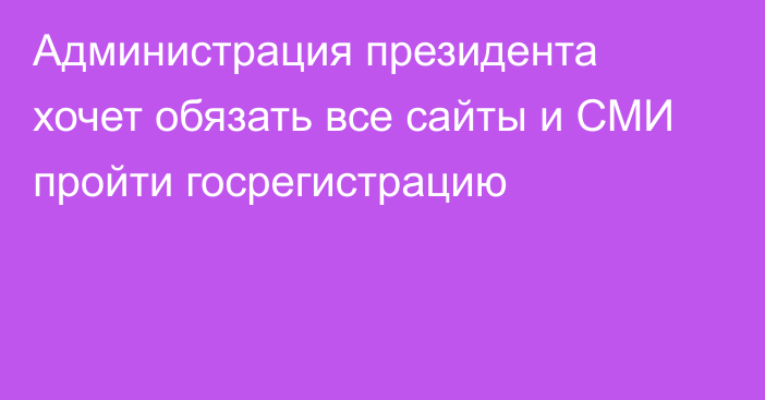 Администрация президента хочет обязать все сайты и СМИ пройти госрегистрацию