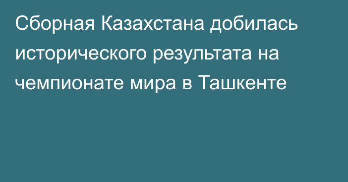 Сборная Казахстана добилась исторического результата на чемпионате мира в Ташкенте