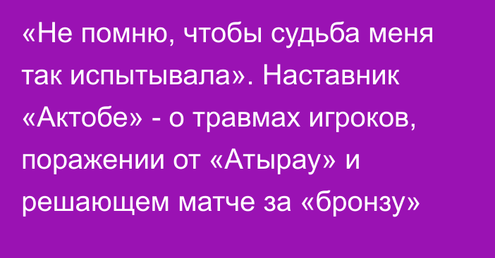 «Не помню, чтобы судьба меня так испытывала». Наставник «Актобе» - о травмах игроков, поражении от «Атырау» и решающем матче за «бронзу»