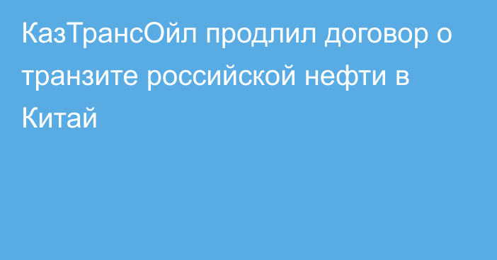 КазТрансОйл продлил договор о транзите российской нефти в Китай