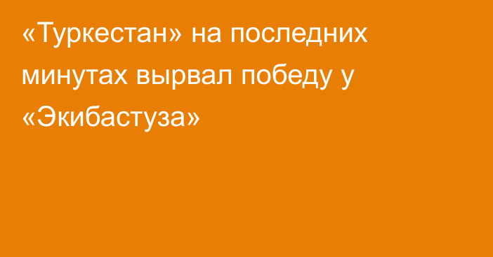 «Туркестан» на последних минутах вырвал победу у «Экибастуза»