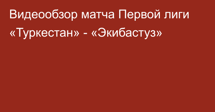 Видеообзор матча Первой лиги «Туркестан» - «Экибастуз»