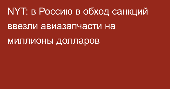 NYT: в Россию в обход санкций ввезли авиазапчасти на миллионы долларов