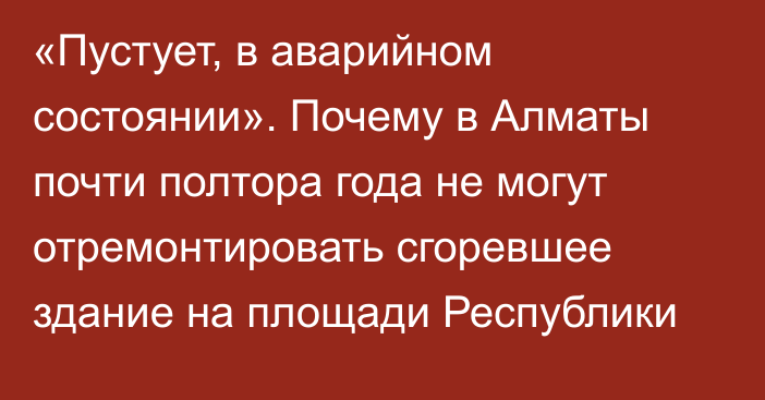 «Пустует, в аварийном состоянии». Почему в Алматы почти полтора года не могут отремонтировать сгоревшее здание на площади Республики