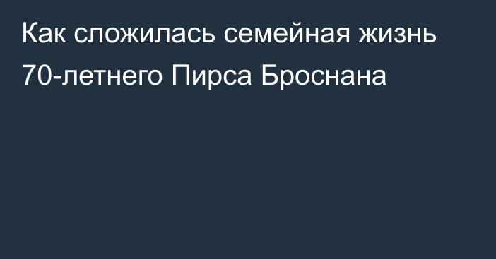 Как сложилась семейная жизнь 70-летнего Пирса Броснана