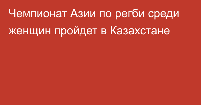 Чемпионат Азии по регби среди женщин пройдет в Казахстане