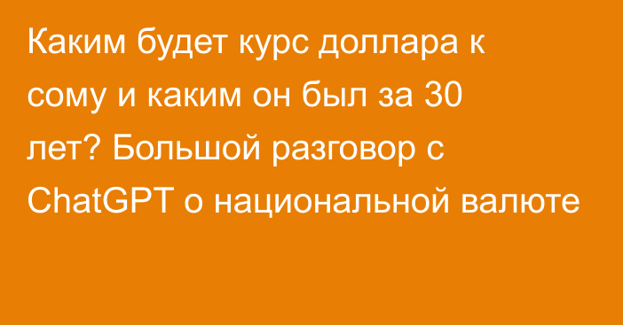 Каким будет курс доллара к сому и каким он был за 30 лет? Большой разговор с ChatGPT о национальной валюте