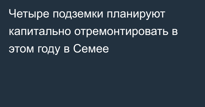 Четыре подземки планируют капитально отремонтировать в этом году в Семее