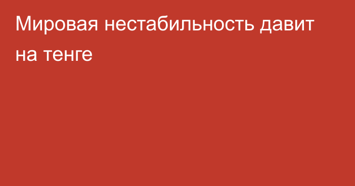 Мировая нестабильность давит на тенге