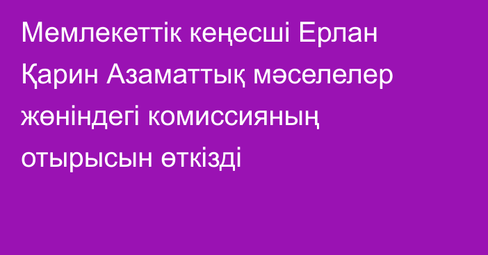 Мемлекеттік кеңесші Ерлан Қарин Азаматтық мәселелер жөніндегі комиссияның отырысын өткізді