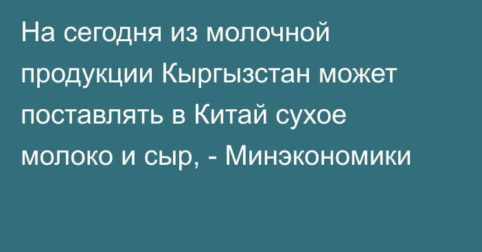 На сегодня из молочной продукции Кыргызстан может поставлять в Китай сухое молоко и сыр, - Минэкономики