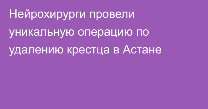 Нейрохирурги провели уникальную операцию по удалению крестца в Астане