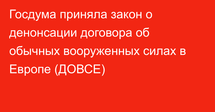 Госдума приняла закон о денонсации договора об обычных вооруженных силах в Европе (ДОВСЕ)