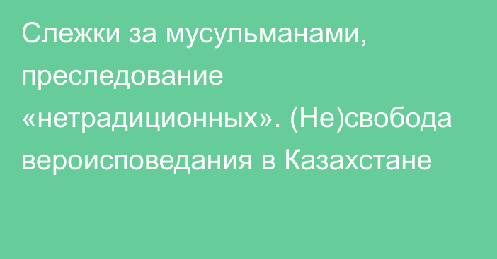 Слежки за мусульманами, преследование «нетрадиционных». (Не)свобода вероисповедания в Казахстане