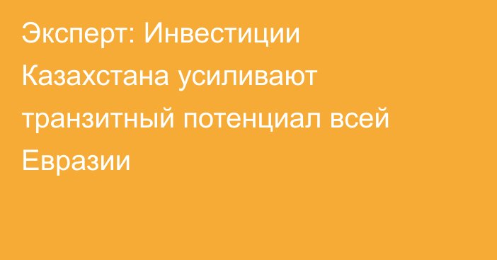 Эксперт: Инвестиции Казахстана усиливают транзитный потенциал всей Евразии