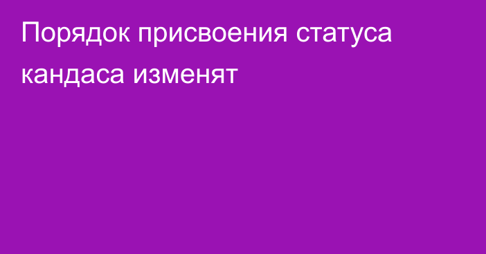 Порядок присвоения статуса кандаса изменят