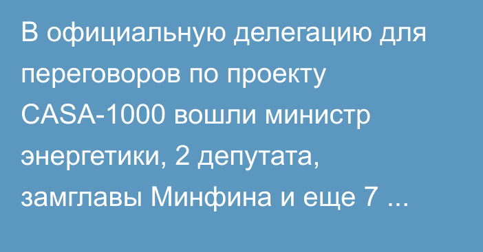 В официальную делегацию для переговоров по проекту CASA-1000 вошли министр энергетики, 2 депутата, замглавы Минфина и еще 7 человек