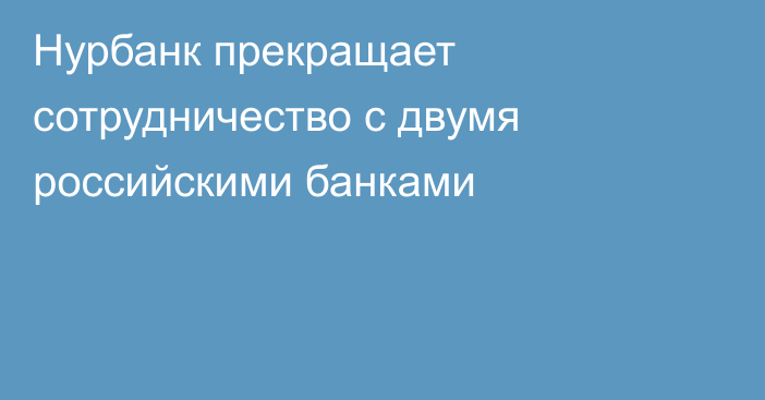 Нурбанк прекращает сотрудничество с двумя российскими банками