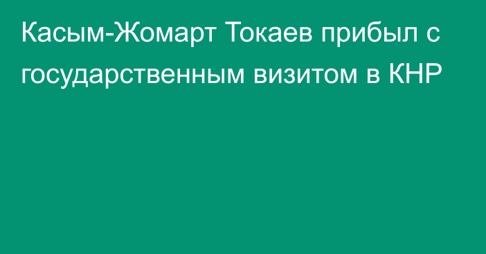 Касым-Жомарт Токаев прибыл с государственным визитом в КНР