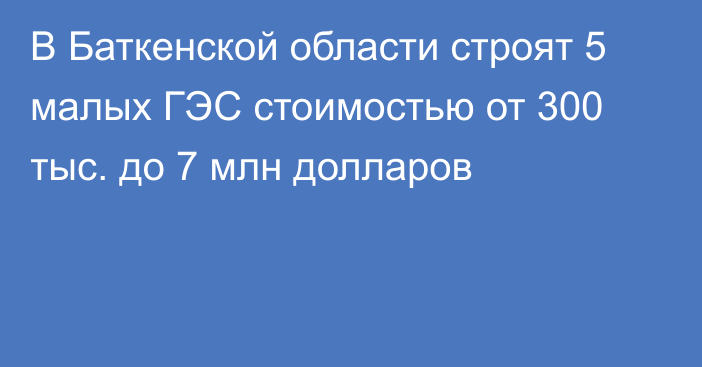 В Баткенской области строят 5 малых ГЭС стоимостью от 300 тыс. до 7 млн долларов