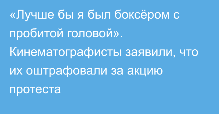 «Лучше бы я был боксёром с пробитой головой». Кинематографисты заявили, что их оштрафовали за акцию протеста