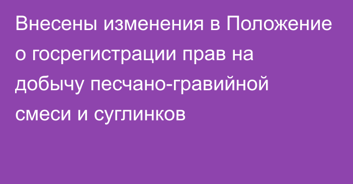 Внесены изменения в Положение о госрегистрации прав на добычу песчано-гравийной смеси и суглинков