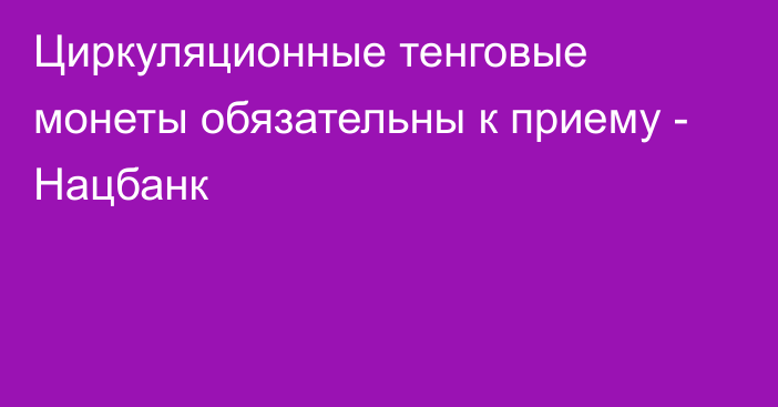 Циркуляционные тенговые монеты обязательны к приему - Нацбанк