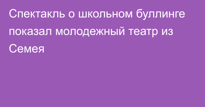 Спектакль о школьном буллинге показал молодежный театр из Семея