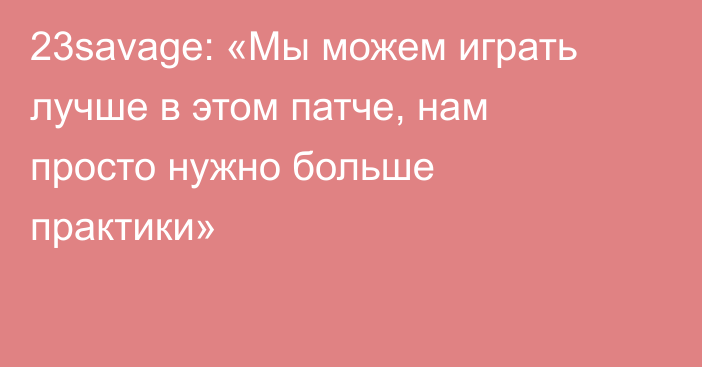 23savage: «Мы можем играть лучше в этом патче, нам просто нужно больше практики»