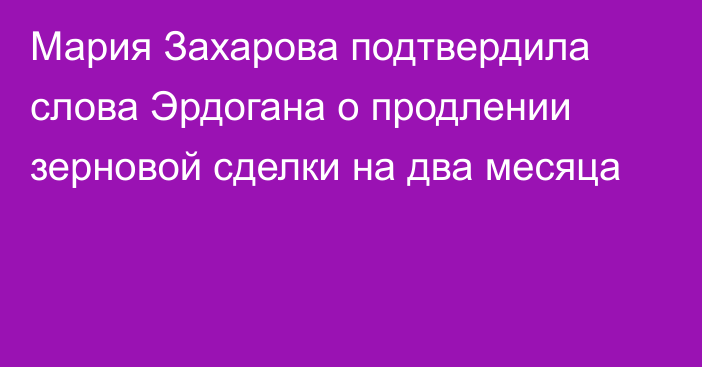 Мария Захарова подтвердила слова Эрдогана о продлении зерновой сделки на два месяца