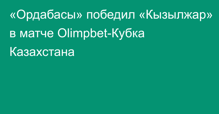 «Ордабасы» победил «Кызылжар» в матче Olimpbet-Кубка Казахстана