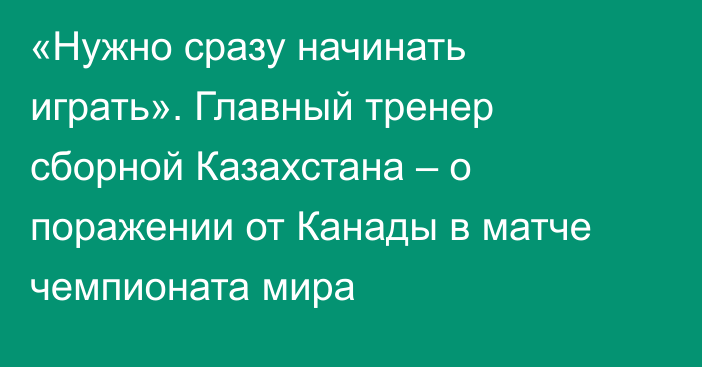 «Нужно сразу начинать играть». Главный тренер сборной Казахстана – о поражении от Канады в матче чемпионата мира