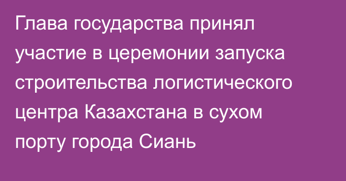 Глава государства принял участие в церемонии запуска строительства логистического центра Казахстана в сухом порту города Сиань