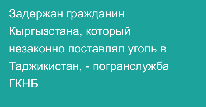 Задержан гражданин Кыргызстана, который незаконно поставлял уголь в Таджикистан, - погранслужба ГКНБ