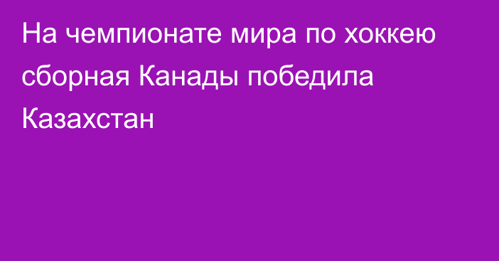 На чемпионате мира по хоккею сборная Канады победила Казахстан