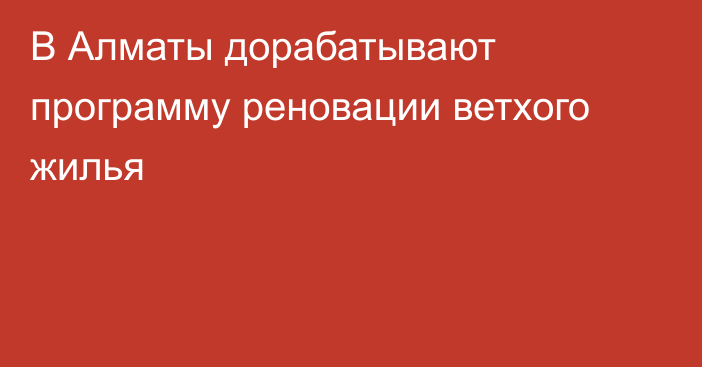 В Алматы дорабатывают программу реновации ветхого жилья