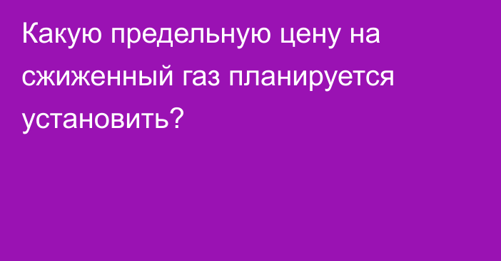 Какую предельную цену на сжиженный газ планируется установить?