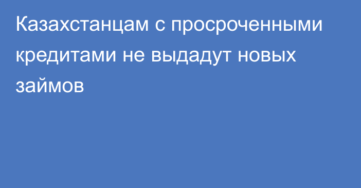 Казахстанцам с просроченными кредитами не выдадут новых займов